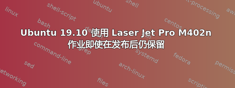 Ubuntu 19.10 使用 Laser Jet Pro M402n 作业即使在发布后仍保留