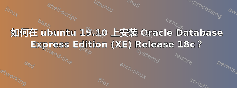 如何在 ubuntu 19.10 上安装 Oracle Database Express Edition (XE) Release 18c？