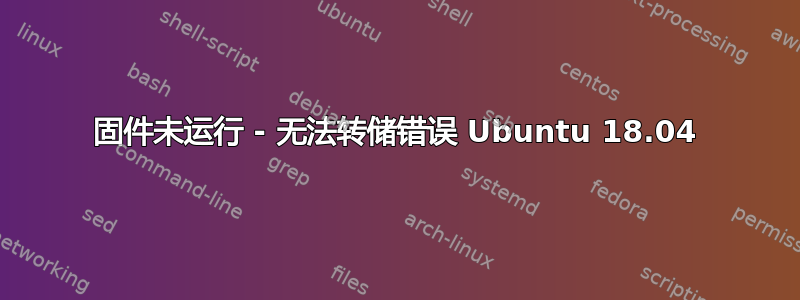 固件未运行 - 无法转储错误 Ubuntu 18.04