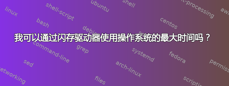 我可以通过闪存驱动器使用操作系统的最大时间吗？