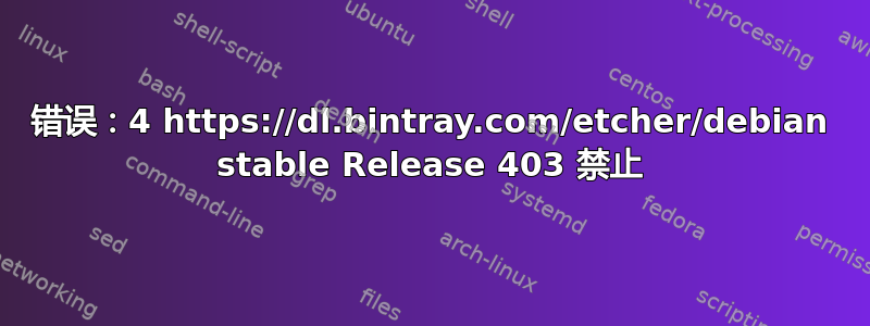 错误：4 https://dl.bintray.com/etcher/debian stable Release 403 禁止