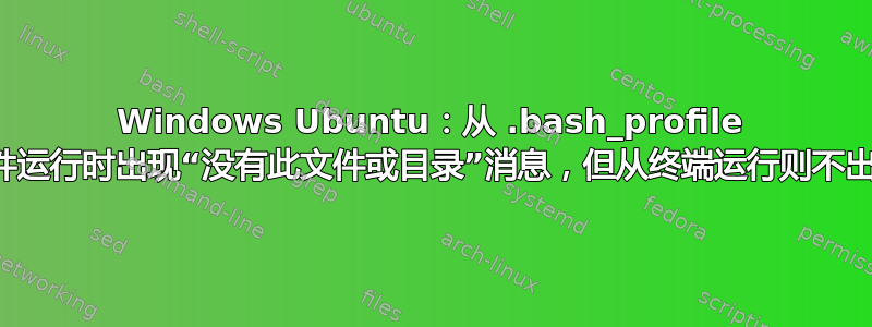 Windows Ubuntu：从 .bash_profile 文件运行时出现“没有此文件或目录”消息，但从终端运行则不出现