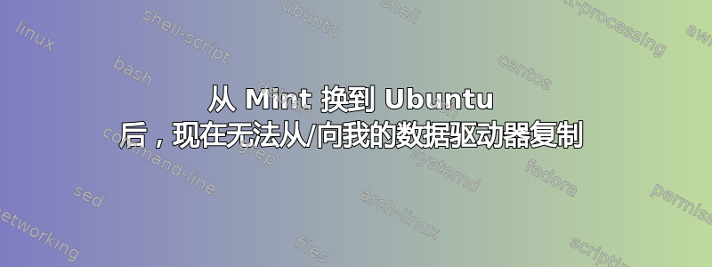 从 Mint 换到 Ubuntu 后，现在无法从/向我的数据驱动器复制