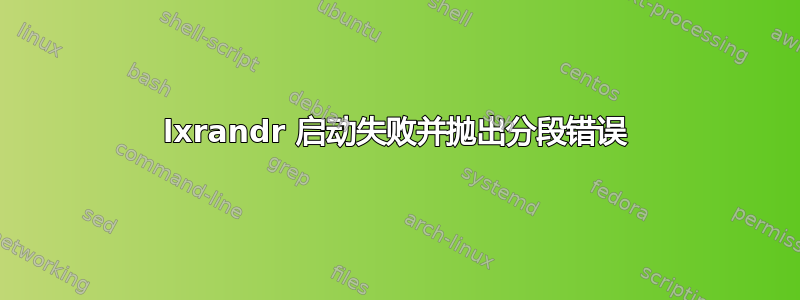 lxrandr 启动失败并抛出分段错误