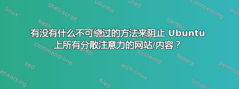 有没有什么不可绕过的方法来阻止 Ubuntu 上所有分散注意力的网站/内容？