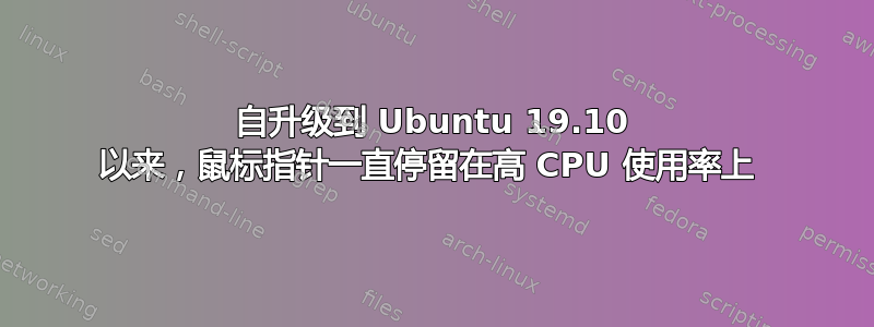 自升级到 Ubuntu 19.10 以来，鼠标指针一直停留在高 CPU 使用率上 