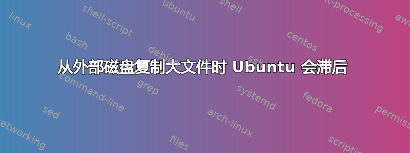 从外部磁盘复制大文件时 Ubuntu 会滞后