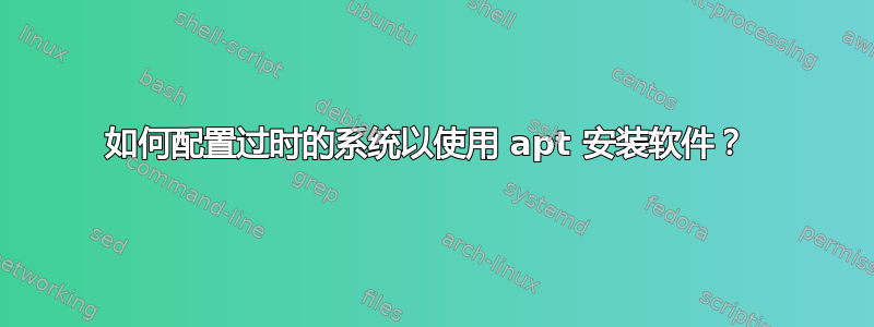 如何配置过时的系统以使用 apt 安装软件？ 