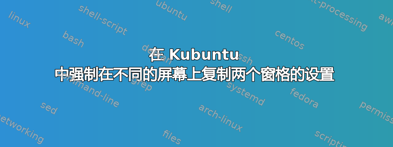 在 Kubuntu 中强制在不同的屏幕上复制两个窗格的设置