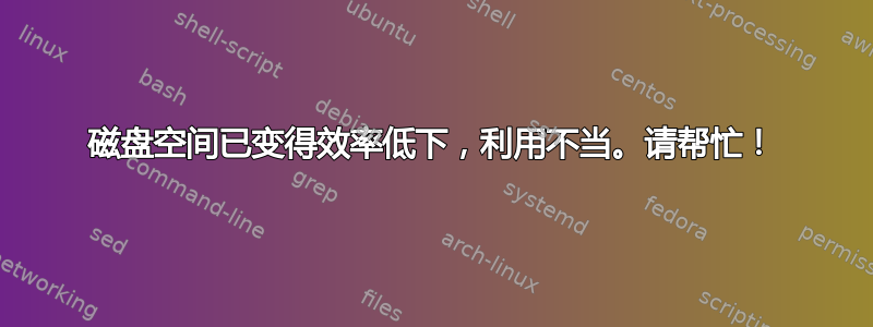 磁盘空间已变得效率低下，利用不当。请帮忙！