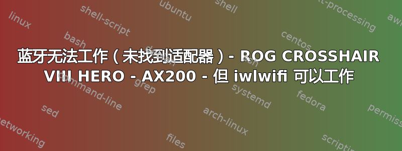 蓝牙无法工作（未找到适配器）- ROG CROSSHAIR VIII HERO - AX200 - 但 iwlwifi 可以工作