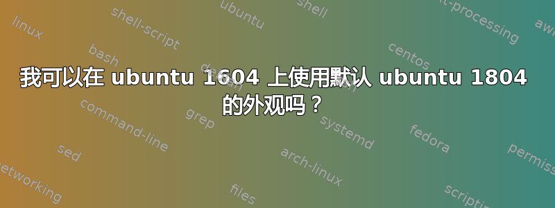 我可以在 ubuntu 1604 上使用默认 ubuntu 1804 的外观吗？