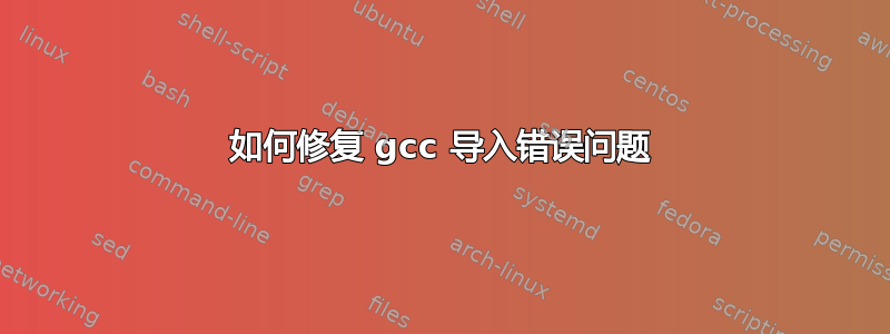 如何修复 gcc 导入错误问题