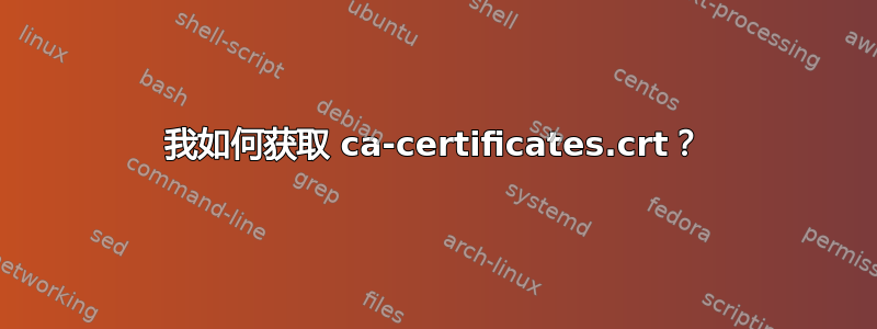 我如何获取 ca-certificates.crt？