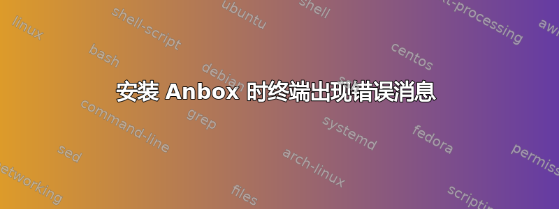 安装 Anbox 时终端出现错误消息