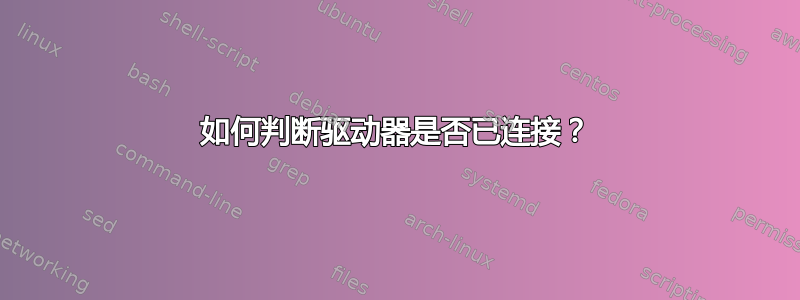 如何判断驱动器是否已连接？