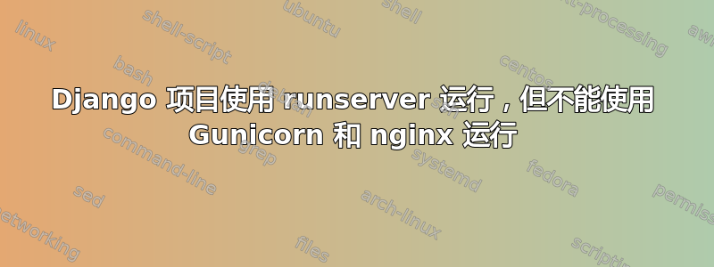 Django 项目使用 runserver 运行，但不能使用 Gunicorn 和 nginx 运行