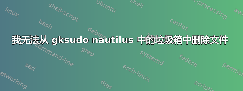 我无法从 gksudo nautilus 中的垃圾箱中删除文件