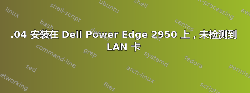 18.04 安装在 Dell Power Edge 2950 上，未检测到 LAN 卡