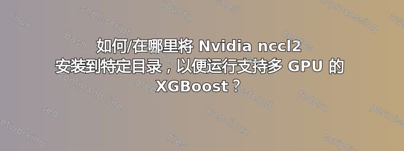 如何/在哪里将 Nvidia nccl2 安装到特定目录，以便运行支持多 GPU 的 XGBoost？