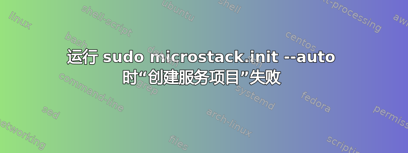 运行 sudo microstack.init --auto 时“创建服务项目”失败