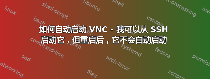 如何自动启动 VNC - 我可以从 SSH 启动它，但重启后，它不会自动启动