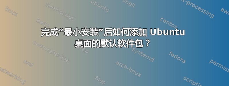 完成“最小安装”后如何添加 Ubuntu 桌面的默认软件包？