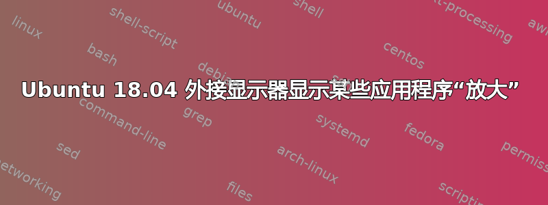 Ubuntu 18.04 外接显示器显示某些应用程序“放大”