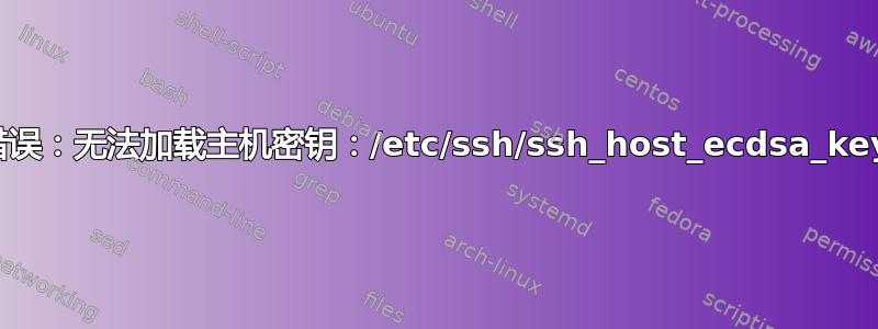 错误：无法加载主机密钥：/etc/ssh/ssh_host_ecdsa_key