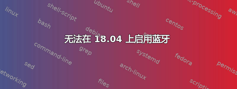 无法在 18.04 上启用蓝牙