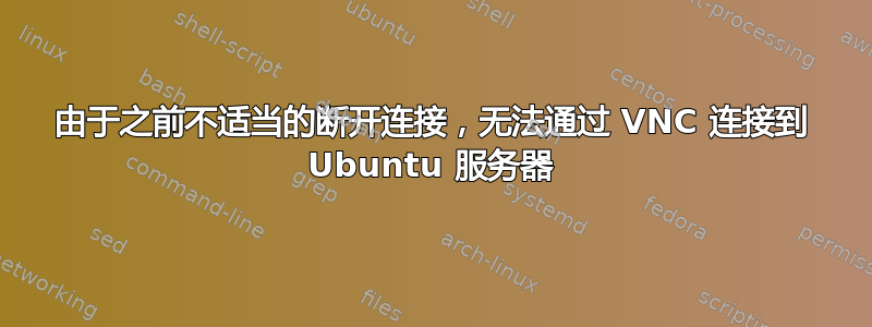 由于之前不适当的断开连接，无法通过 VNC 连接到 Ubuntu 服务器