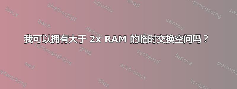 我可以拥有大于 2x RAM 的临时交换空间吗？