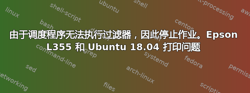 由于调度程序无法执行过滤器，因此停止作业。Epson L355 和 Ubuntu 18.04 打印问题