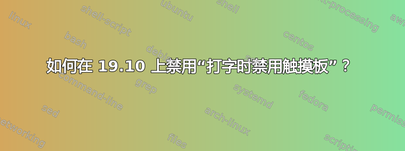 如何在 19.10 上禁用“打字时禁用触摸板”？