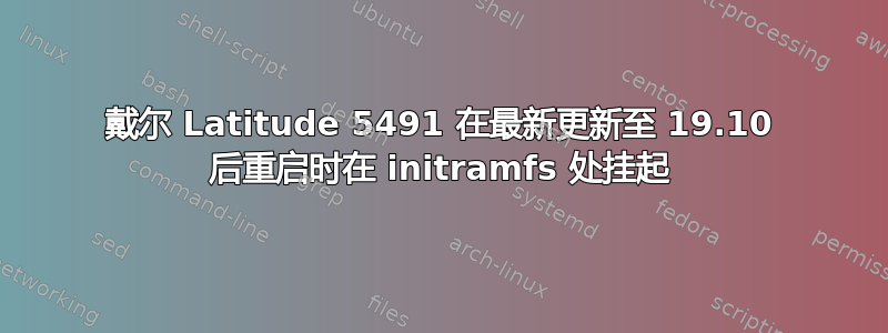 戴尔 Latitude 5491 在最新更新至 19.10 后重启时在 initramfs 处挂起