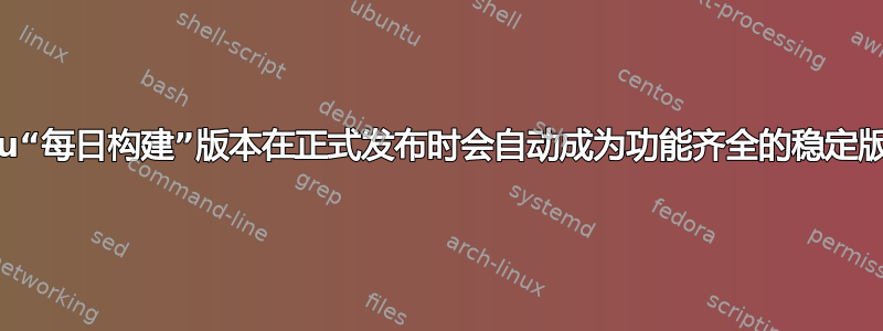 Ubuntu“每日构建”版本在正式发布时会自动成为功能齐全的稳定版本吗？