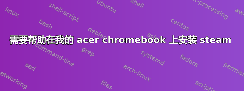 需要帮助在我的 acer chromebook 上安装 steam