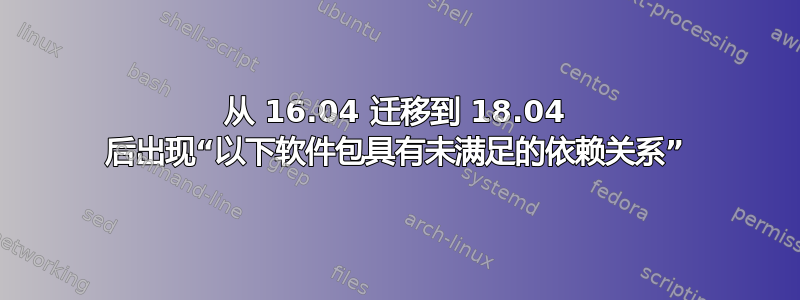 从 16.04 迁移到 18.04 后出现“以下软件包具有未满足的依赖关系”