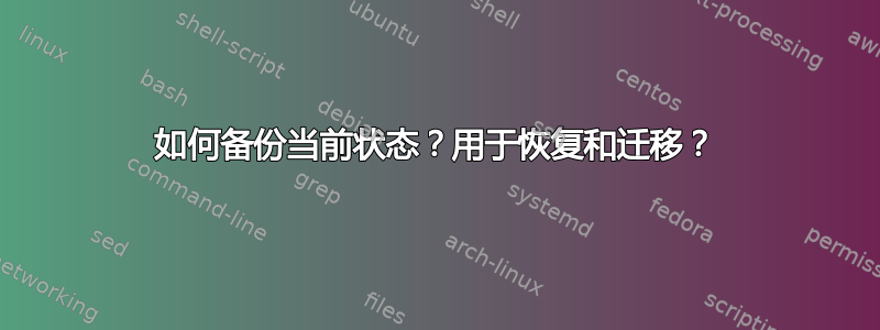 如何备份当前状态？用于恢复和迁移？