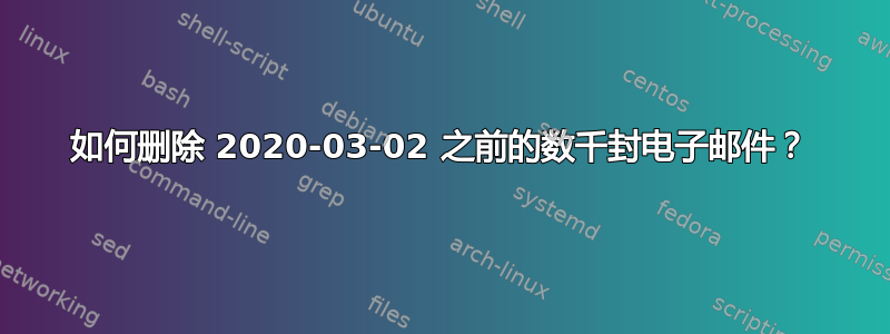 如何删除 2020-03-02 之前的数千封电子邮件？