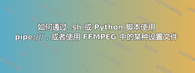 如何通过 .sh 或 Python 脚本使用 pipe:///，或者使用 FFMPEG 中的某种设置文件