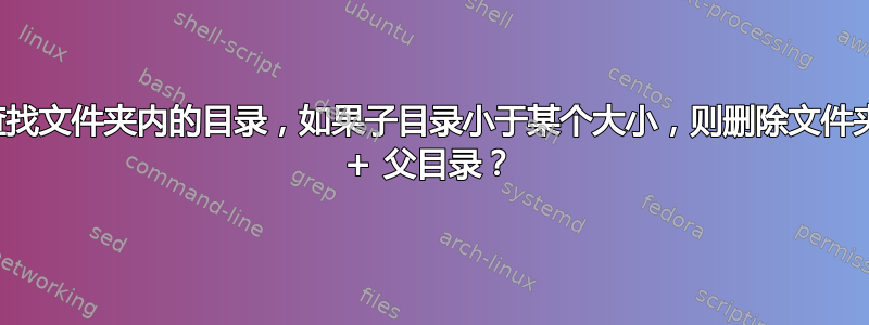 查找文件夹内的目录，如果子目录小于某个大小，则删除文件夹 + 父目录？