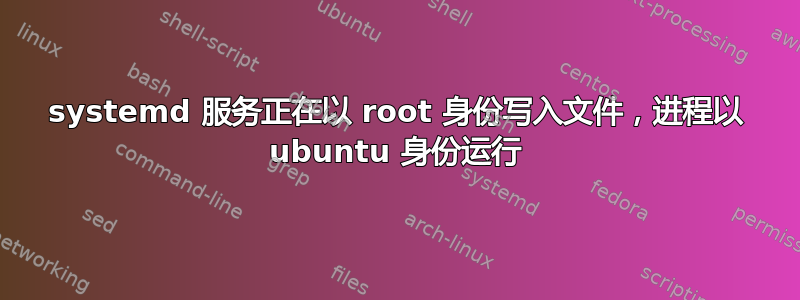 systemd 服务正在以 root 身份写入文件，进程以 ubuntu 身份运行