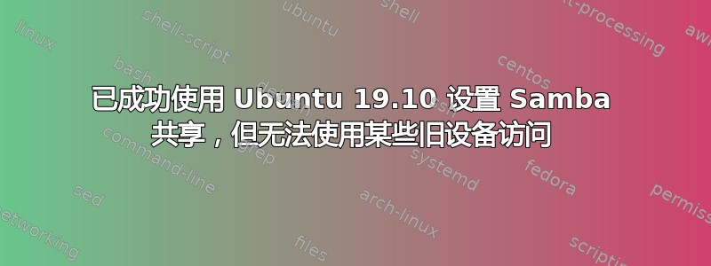 已成功使用 Ubuntu 19.10 设置 Samba 共享，但无法使用某些旧设备访问