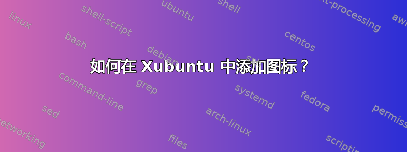 如何在 Xubuntu 中添加图标？