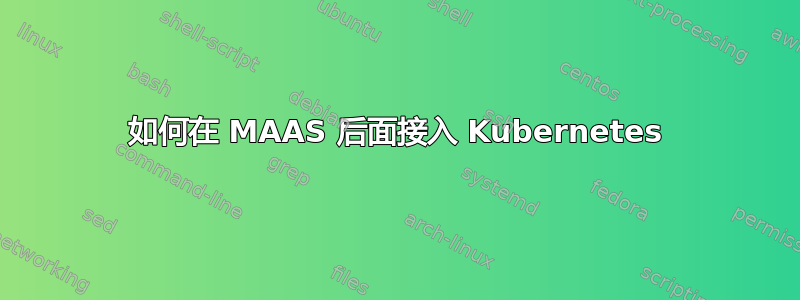 如何在 MAAS 后面接入 Kubernetes