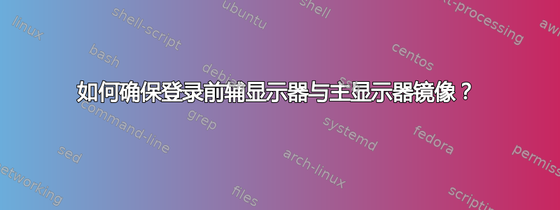 如何确保登录前辅显示器与主显示器镜像？