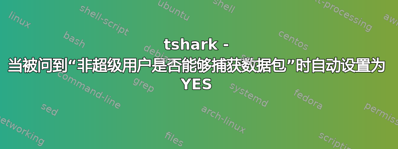 tshark - 当被问到“非超级用户是否能够捕获数据包”时自动设置为 YES