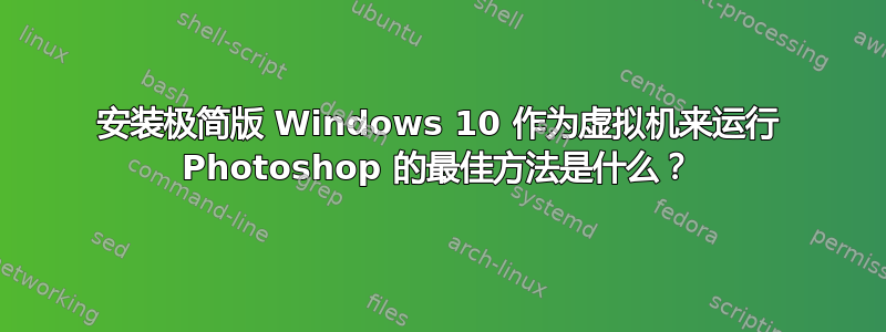 安装极简版 Windows 10 作为虚拟机来运行 Photoshop 的最佳方法是什么？