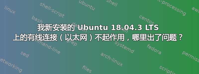 我新安装的 Ubuntu 18.04.3 LTS 上的有线连接（以太网）不起作用，哪里出了问题？